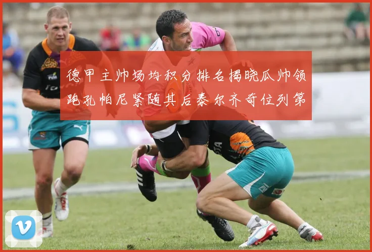德甲主帅场均积分排名揭晓瓜帅领跑孔帕尼紧随其后泰尔齐奇位列第六