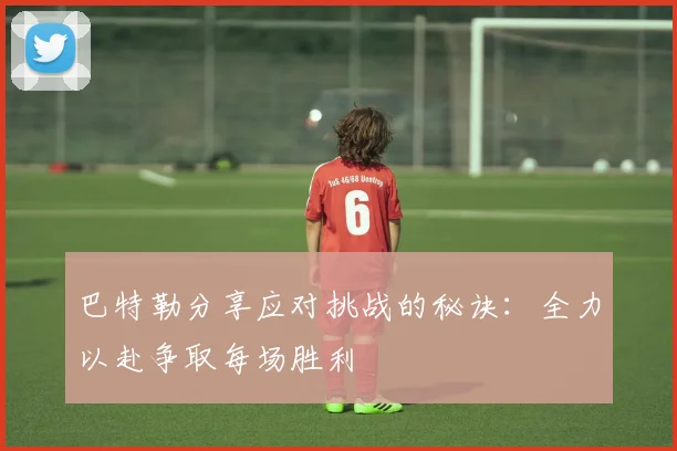巴特勒分享应对挑战的秘诀：全力以赴争取每场胜利
