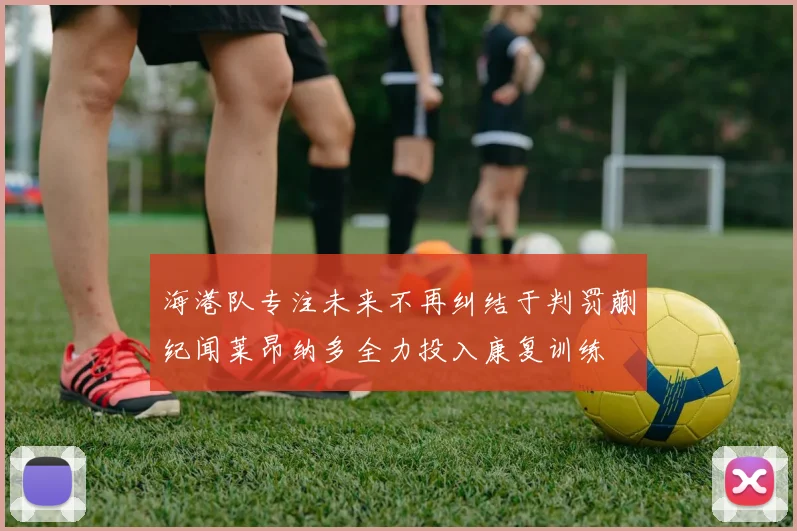 海港队专注未来不再纠结于判罚蒯纪闻莱昂纳多全力投入康复训练