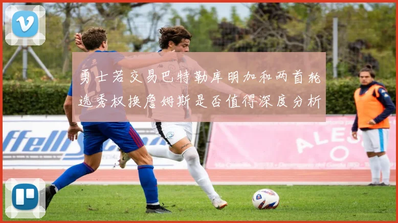勇士若交易巴特勒库明加和两首轮选秀权换詹姆斯是否值得深度分析