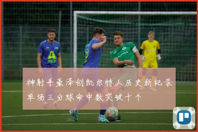 神射手豪泽创凯尔特人历史新纪录单场三分球命中数突破十个