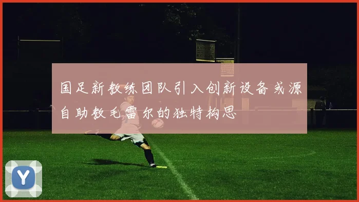国足新教练团队引入创新设备或源自助教毛雷尔的独特构思