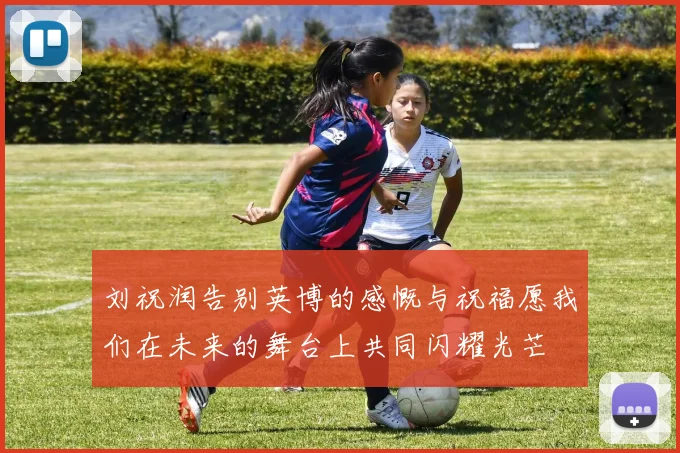 刘祝润告别英博的感慨与祝福愿我们在未来的舞台上共同闪耀光芒