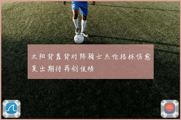 太阳背靠背对阵骑士杰伦格林伤愈复出期待再创佳绩