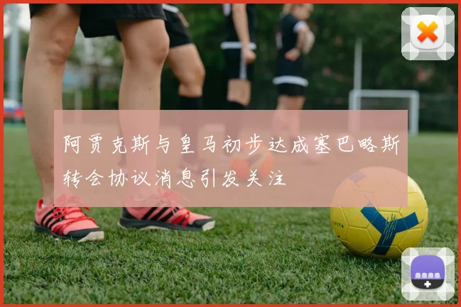 阿贾克斯与皇马初步达成塞巴略斯转会协议消息引发关注