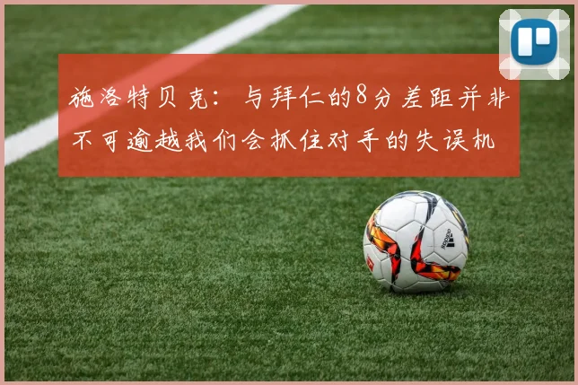 施洛特贝克：与拜仁的8分差距并非不可逾越我们会抓住对手的失误机会