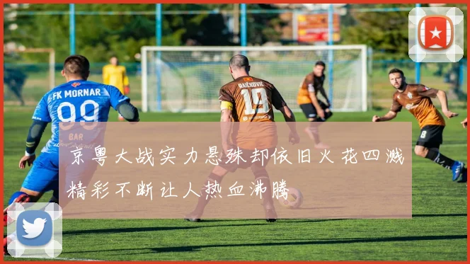 京粤大战实力悬殊却依旧火花四溅精彩不断让人热血沸腾