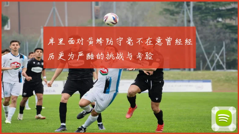 库里面对黄蜂防守毫不在意曾经经历更为严酷的挑战与考验
