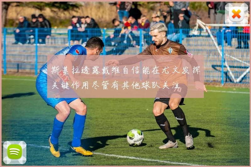 斯基拉透露戴维自信能在尤文发挥关键作用尽管有其他球队关注