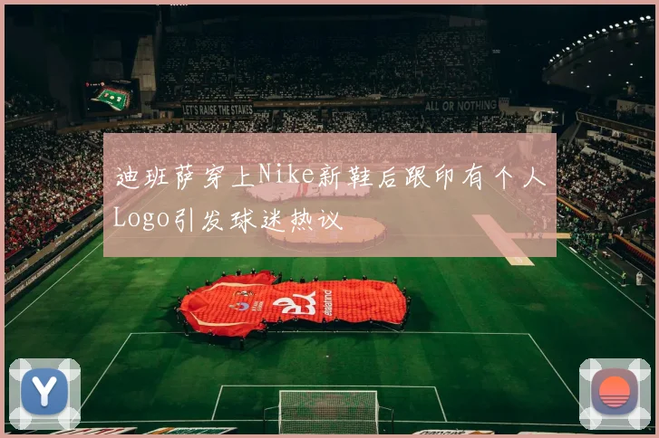 迪班萨穿上Nike新鞋后跟印有个人Logo引发球迷热议