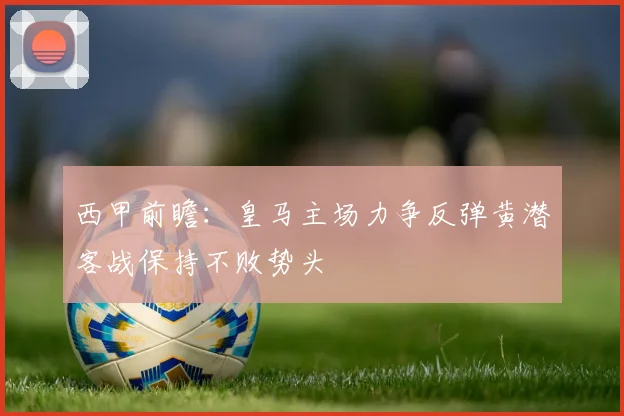 西甲前瞻：皇马主场力争反弹黄潜客战保持不败势头