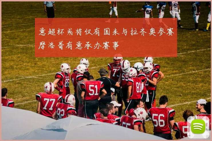 意超杯或将仅有国米与拉齐奥参赛摩洛哥有意承办赛事
